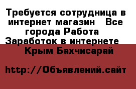 Требуется сотрудница в интернет-магазин - Все города Работа » Заработок в интернете   . Крым,Бахчисарай